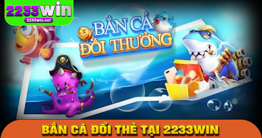 Lý do nên chơi Bắn Cá Đổi Thẻ tại 2233win